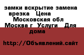 замки вскрытие замена врезка › Цена ­ 1 000 - Московская обл., Москва г. Услуги » Для дома   